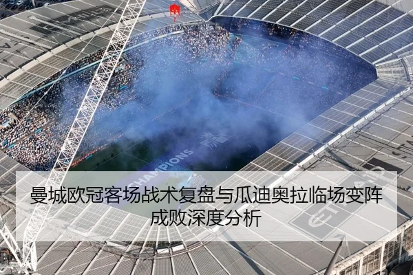曼城欧冠客场战术复盘与瓜迪奥拉临场变阵成败深度分析