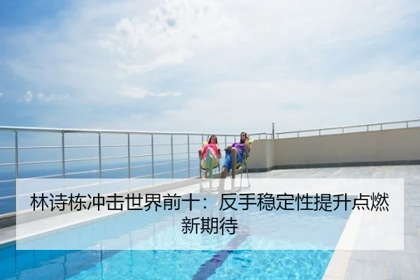 林诗栋冲击世界前十：反手稳定性提升点燃新期待